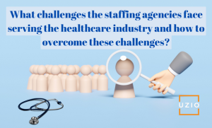 What challenges the staffing agencies face serving the healthcare industry and how to overcome these challenges?